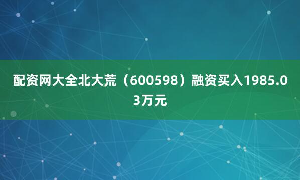 配资网大全北大荒（600598）融资买入1985.03万元