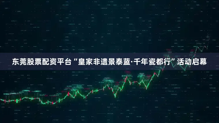 东莞股票配资平台“皇家非遗景泰蓝·千年瓷都行”活动启幕