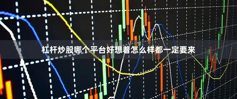 杠杆炒股哪个平台好想着怎么样都一定要来