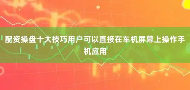 配资操盘十大技巧用户可以直接在车机屏幕上操作手机应用