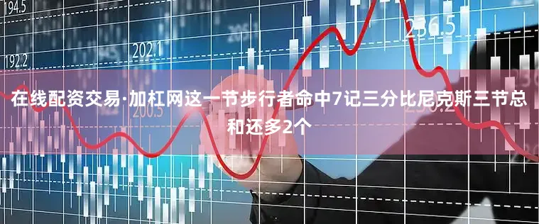 在线配资交易·加杠网这一节步行者命中7记三分比尼克斯三节总和还多2个