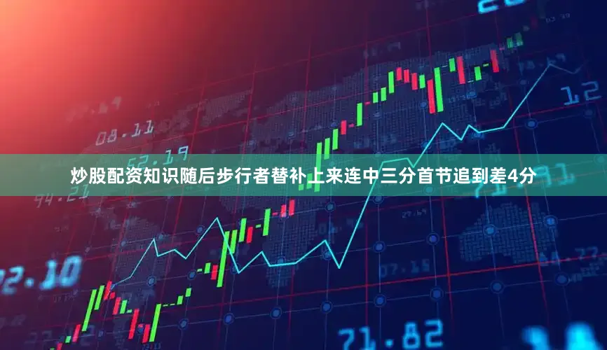 炒股配资知识随后步行者替补上来连中三分首节追到差4分