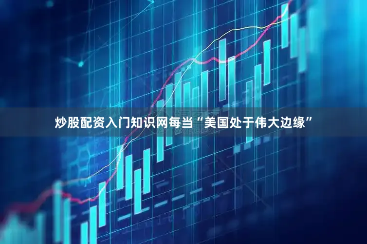 炒股配资入门知识网每当“美国处于伟大边缘”