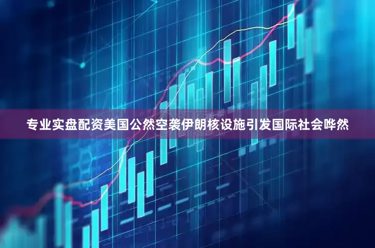 专业实盘配资美国公然空袭伊朗核设施引发国际社会哗然