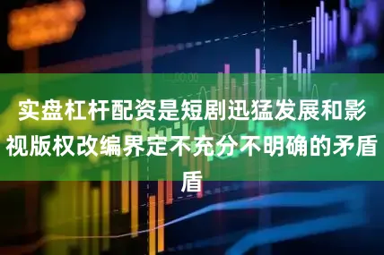 实盘杠杆配资是短剧迅猛发展和影视版权改编界定不充分不明确的矛盾
