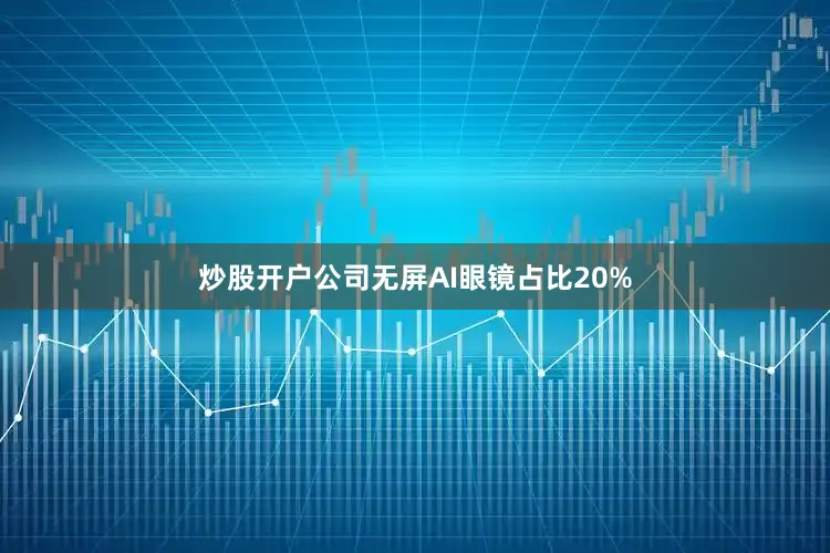 炒股开户公司无屏AI眼镜占比20%