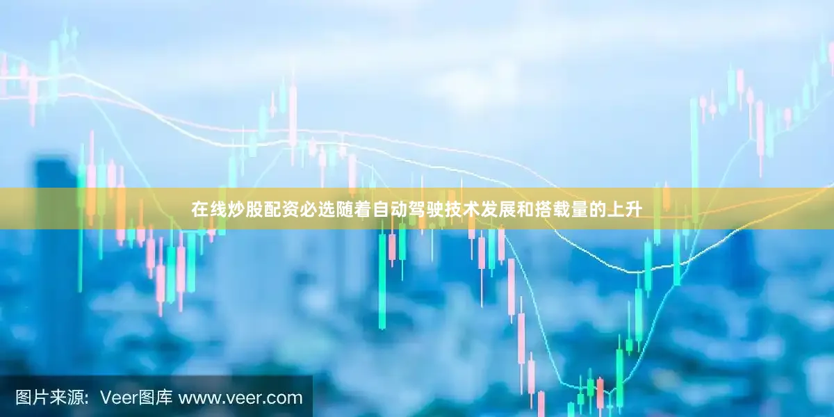 在线炒股配资必选随着自动驾驶技术发展和搭载量的上升