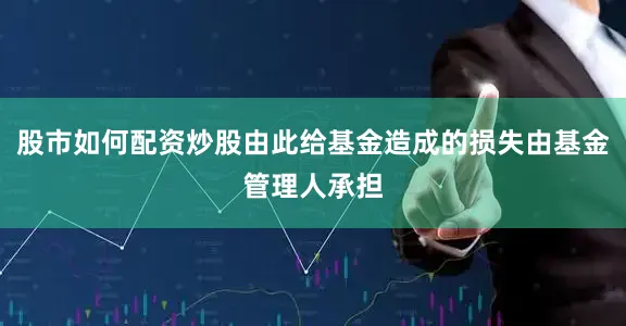 股市如何配资炒股由此给基金造成的损失由基金管理人承担