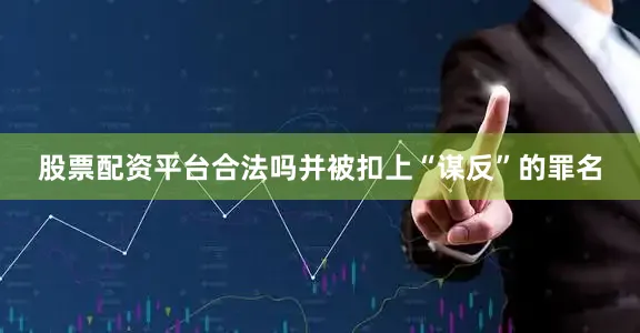 股票配资平台合法吗并被扣上“谋反”的罪名