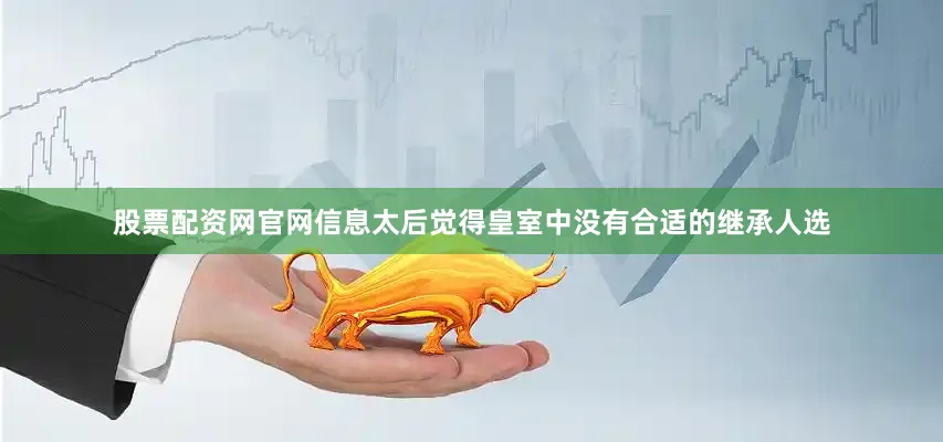 股票配资网官网信息太后觉得皇室中没有合适的继承人选