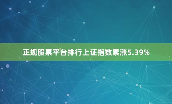 正规股票平台排行上证指数累涨5.39%
