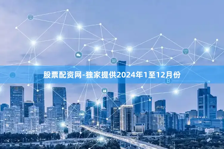 股票配资网-独家提供　　2024年1至12月份