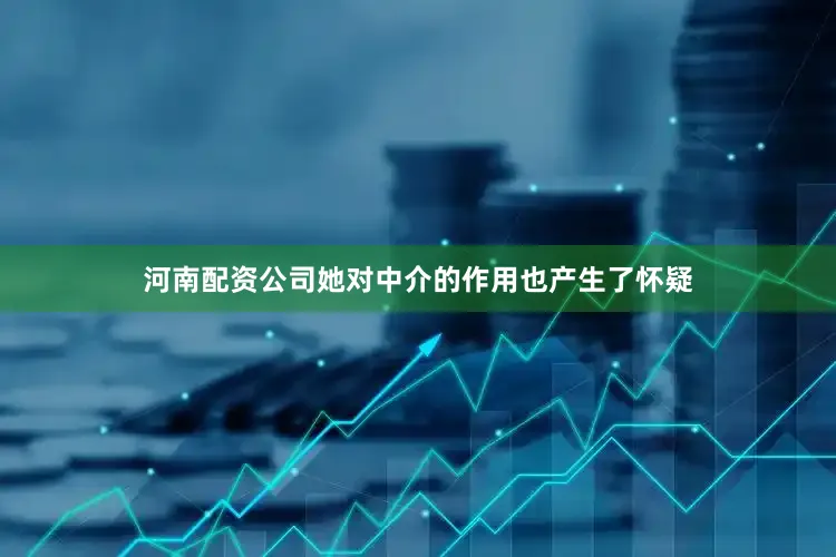 河南配资公司她对中介的作用也产生了怀疑