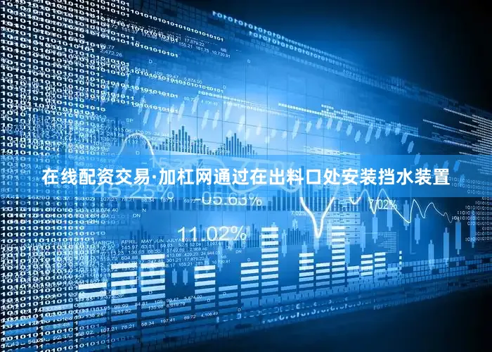 在线配资交易·加杠网通过在出料口处安装挡水装置