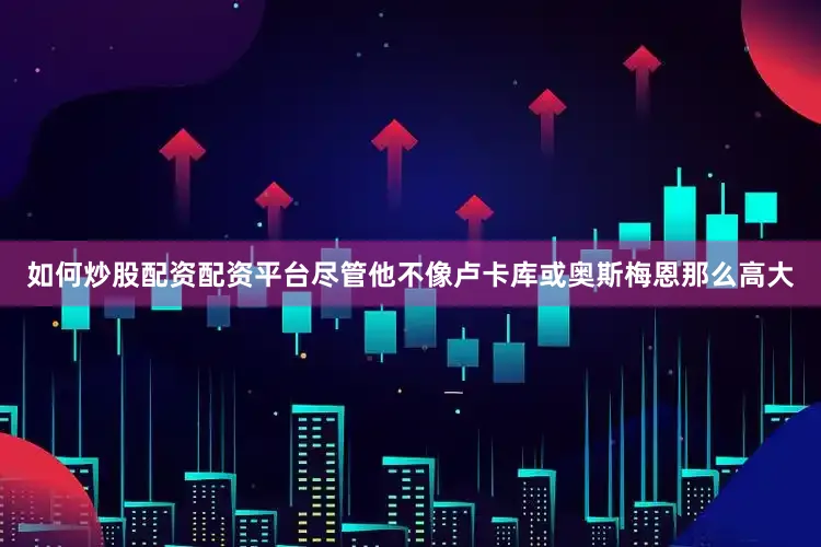 如何炒股配资配资平台尽管他不像卢卡库或奥斯梅恩那么高大