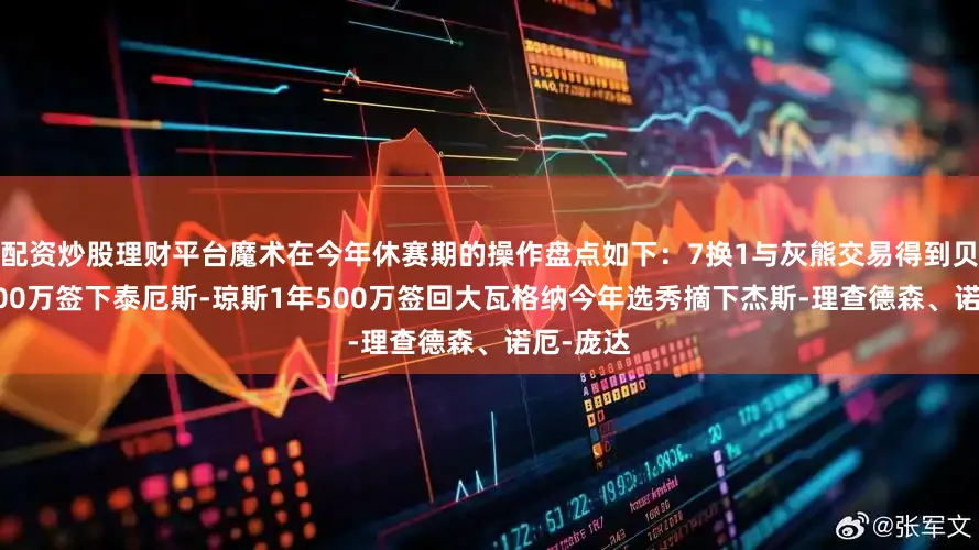 配资炒股理财平台魔术在今年休赛期的操作盘点如下：7换1与灰熊交易得到贝恩1年700万签下泰厄斯-琼斯1年500万签回大瓦格纳今年选秀摘下杰斯-理查德森、诺厄-庞达