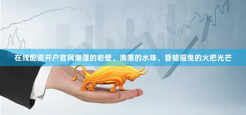 在线配资开户官网潮湿的岩壁、滴落的水珠、昏暗摇曳的火把光芒