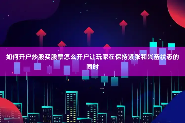 如何开户炒股买股票怎么开户让玩家在保持紧张和兴奋状态的同时