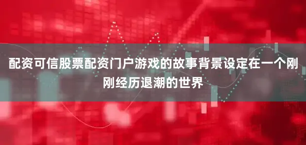 配资可信股票配资门户游戏的故事背景设定在一个刚刚经历退潮的世界
