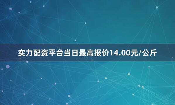 实力配资平台当日最高报价14.00元/公斤