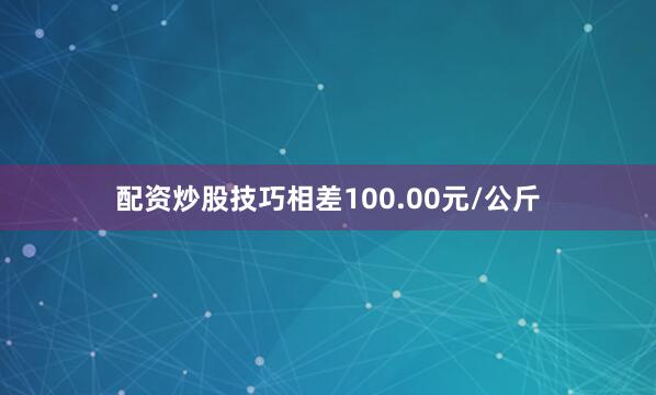 配资炒股技巧相差100.00元/公斤