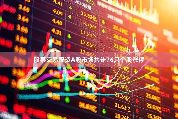 股票交易配资A股市场共计76只个股涨停