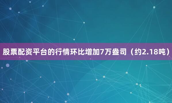 股票配资平台的行情环比增加7万盎司（约2.18吨）