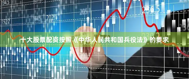 十大股票配资按照《中华人民共和国兵役法》的要求