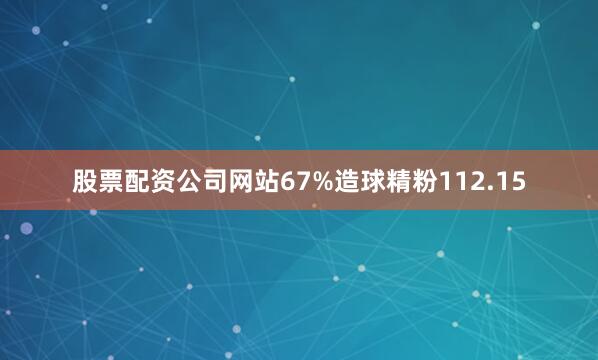 股票配资公司网站67%造球精粉112.15
