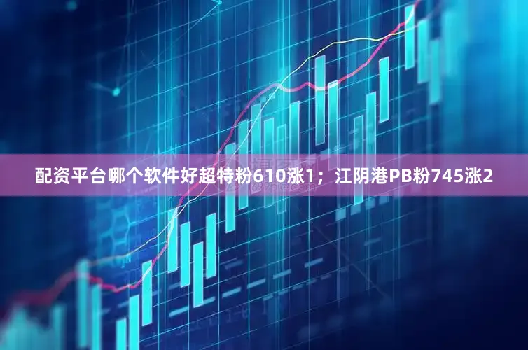 配资平台哪个软件好超特粉610涨1；江阴港PB粉745涨2