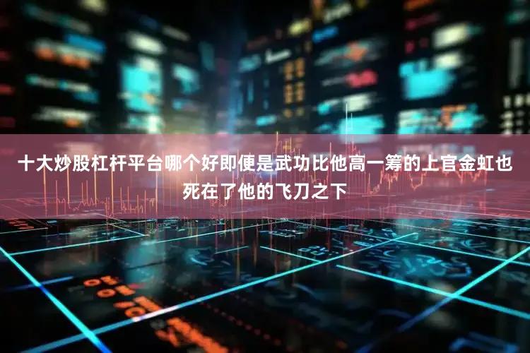 十大炒股杠杆平台哪个好即便是武功比他高一筹的上官金虹也死在了他的飞刀之下