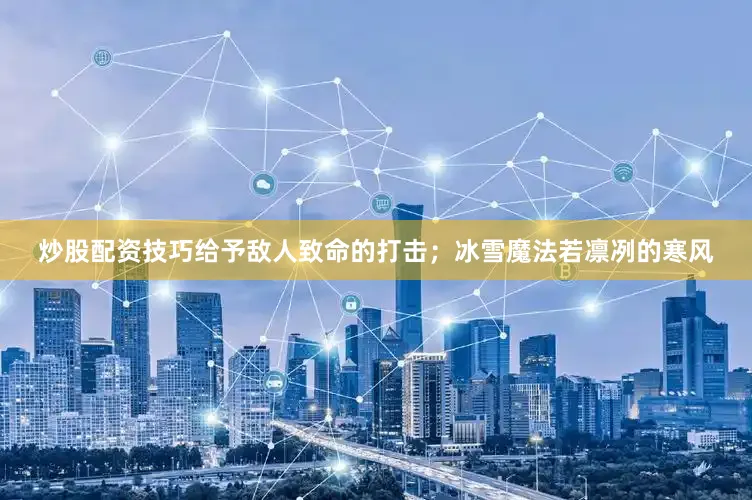 炒股配资技巧给予敌人致命的打击；冰雪魔法若凛冽的寒风