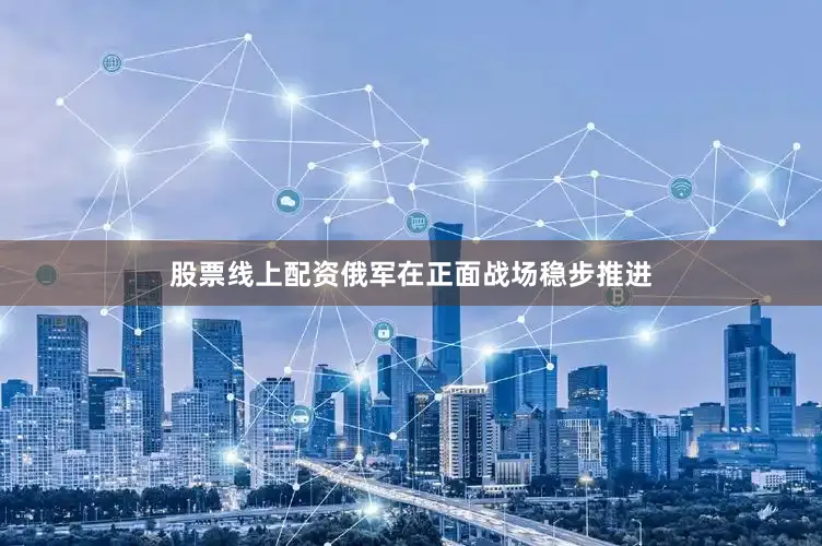股票线上配资俄军在正面战场稳步推进
