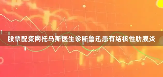 股票配资网托马斯医生诊断鲁迅患有结核性肋膜炎