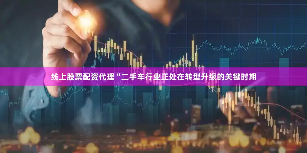 线上股票配资代理“二手车行业正处在转型升级的关键时期