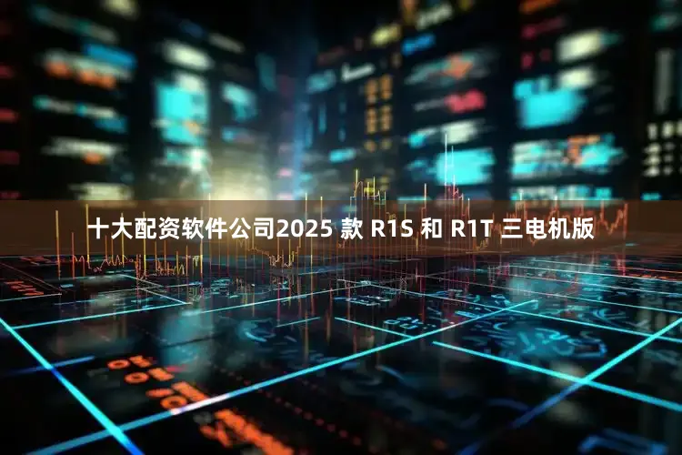 十大配资软件公司2025 款 R1S 和 R1T 三电机版