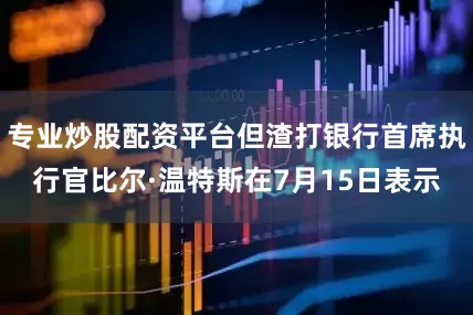 专业炒股配资平台但渣打银行首席执行官比尔·温特斯在7月15日表示