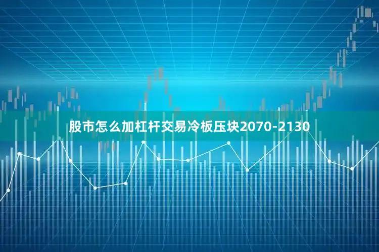 股市怎么加杠杆交易冷板压块2070-2130