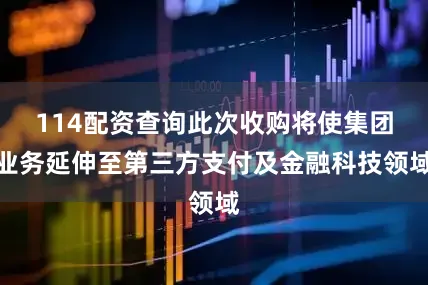 114配资查询此次收购将使集团业务延伸至第三方支付及金融科技领域
