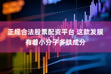 正规合法股票配资平台 这款发膜有着小分子多肽成分