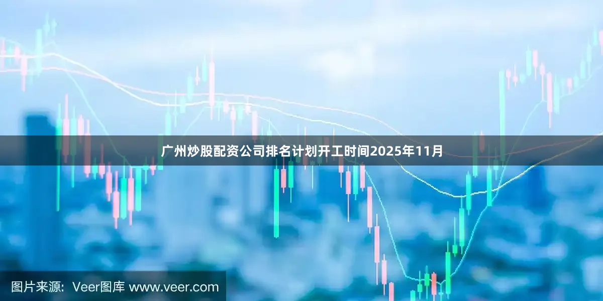 广州炒股配资公司排名计划开工时间2025年11月
