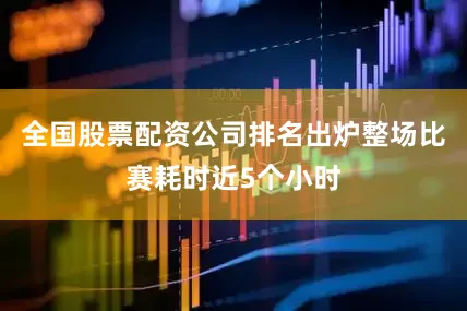 全国股票配资公司排名出炉整场比赛耗时近5个小时