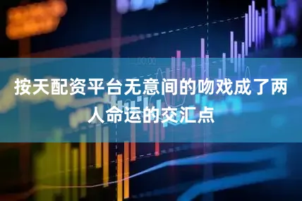 按天配资平台无意间的吻戏成了两人命运的交汇点
