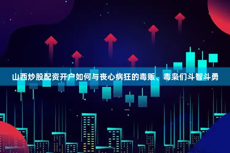 山西炒股配资开户如何与丧心病狂的毒贩、毒枭们斗智斗勇