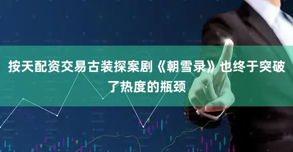 按天配资交易古装探案剧《朝雪录》也终于突破了热度的瓶颈