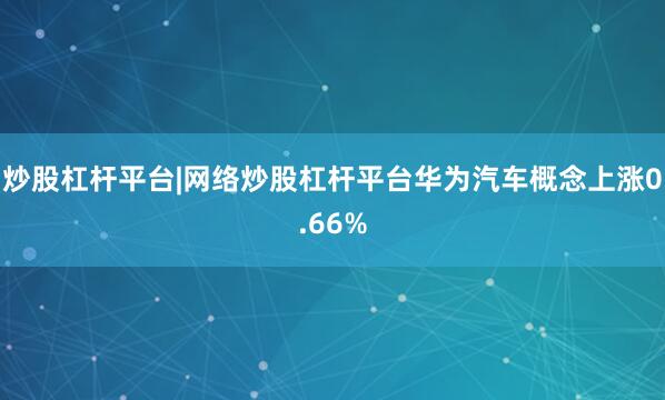炒股杠杆平台|网络炒股杠杆平台华为汽车概念上涨0.66%