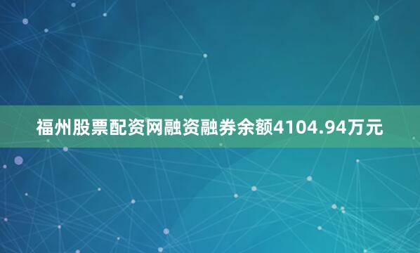 福州股票配资网融资融券余额4104.94万元