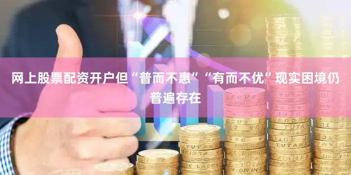 网上股票配资开户但“普而不惠”“有而不优”现实困境仍普遍存在