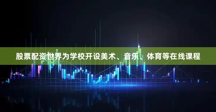 股票配资世界为学校开设美术、音乐、体育等在线课程
