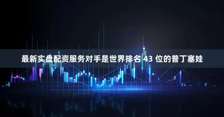 最新实盘配资服务对手是世界排名 43 位的普丁塞娃